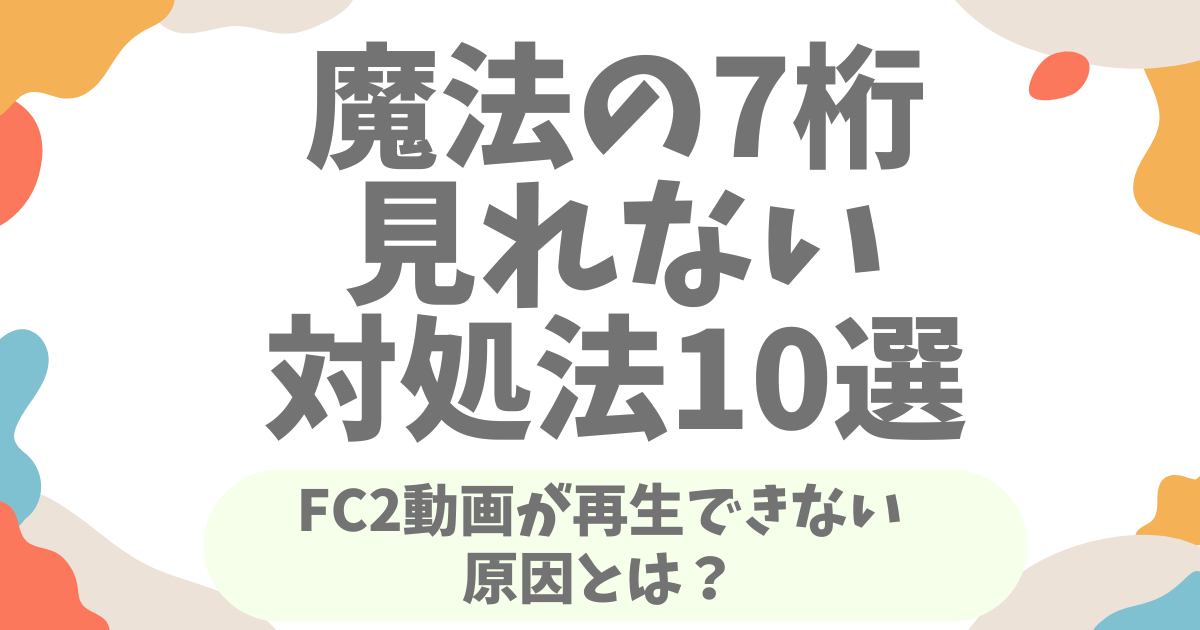 魔法の7桁が見れない原因とは？FC2動画が再生できない時の対処法10選